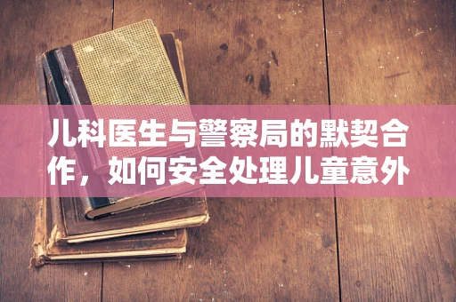 儿科医生与警察局的默契合作，如何安全处理儿童意外伤害？