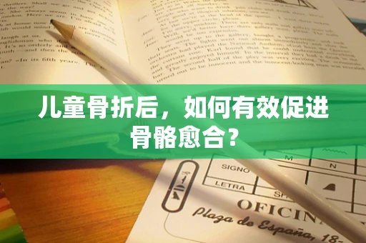 儿童骨折后，如何有效促进骨骼愈合？
