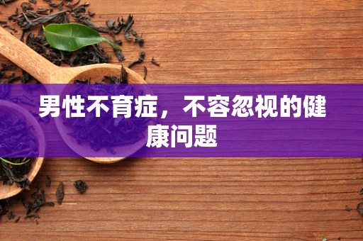 男性不育症，不容忽视的健康问题