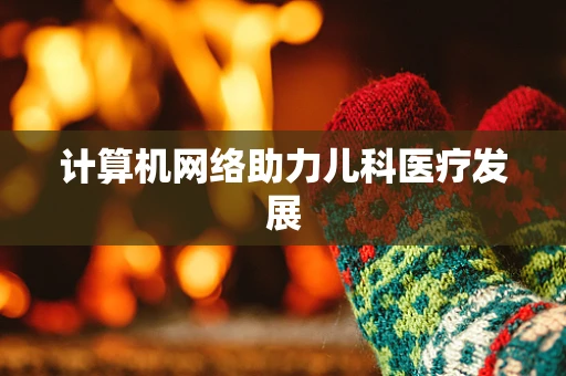 计算机网络助力儿科医疗发展