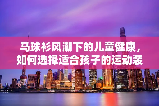 马球衫风潮下的儿童健康，如何选择适合孩子的运动装备？
