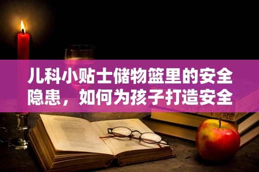 儿科小贴士储物篮里的安全隐患，如何为孩子打造安全的就医环境？
