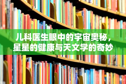 儿科医生眼中的宇宙奥秘，星星的健康与天文学的奇妙联系