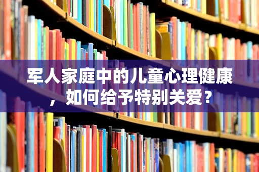 军人家庭中的儿童心理健康，如何给予特别关爱？