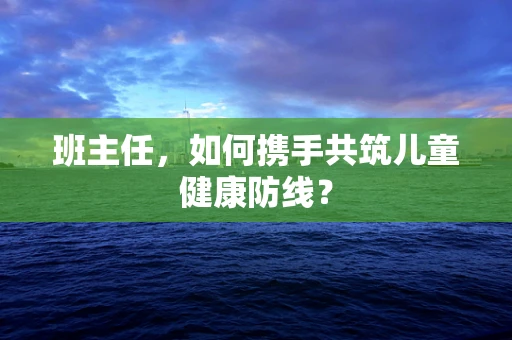 班主任，如何携手共筑儿童健康防线？