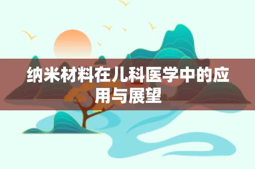 纳米材料在儿科医学中的应用与展望