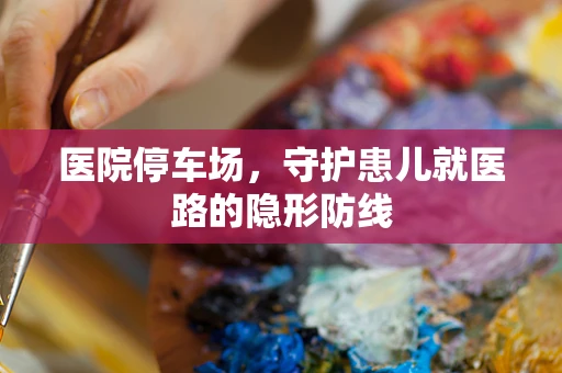 医院停车场，守护患儿就医路的隐形防线