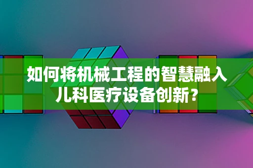 如何将机械工程的智慧融入儿科医疗设备创新？