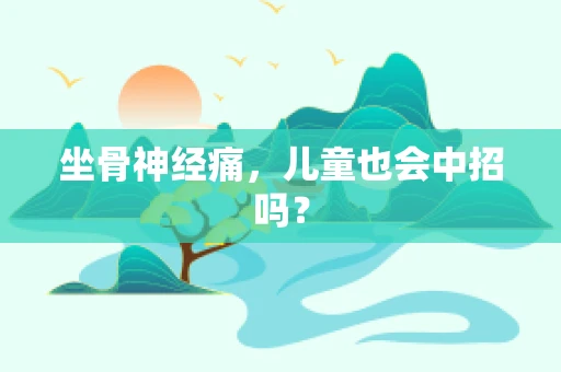 坐骨神经痛，儿童也会中招吗？