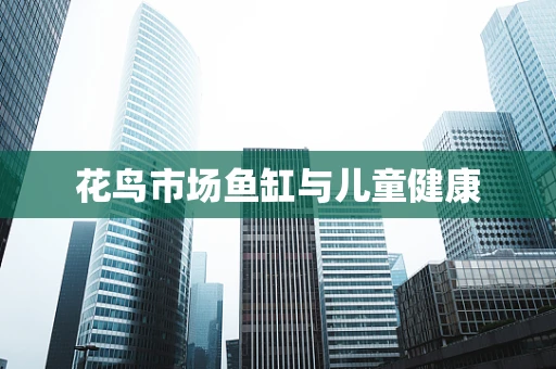 花鸟市场鱼缸与儿童健康