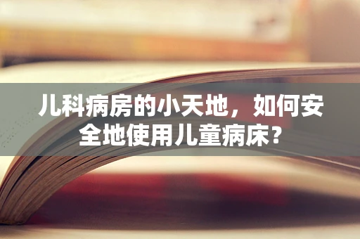 儿科病房的小天地，如何安全地使用儿童病床？