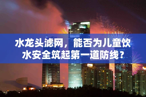 水龙头滤网，能否为儿童饮水安全筑起第一道防线？