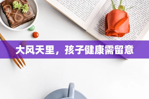 大风天里，孩子健康需留意