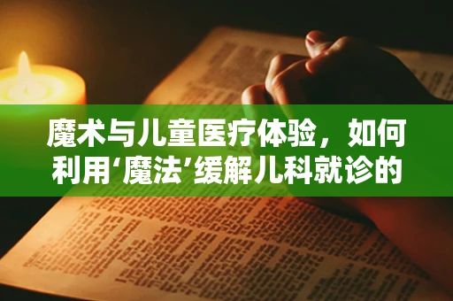 魔术与儿童医疗体验，如何利用‘魔法’缓解儿科就诊的紧张氛围？