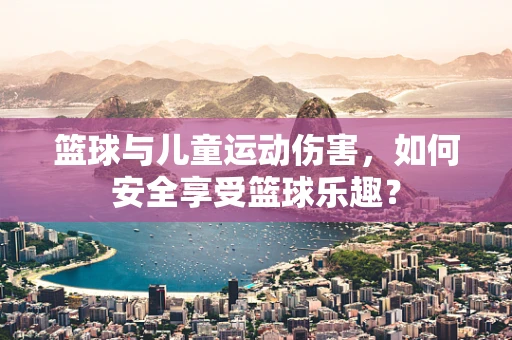 篮球与儿童运动伤害，如何安全享受篮球乐趣？