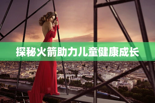 探秘火箭助力儿童健康成长