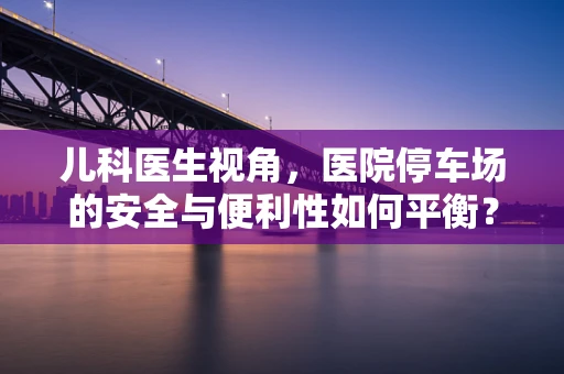 儿科医生视角，医院停车场的安全与便利性如何平衡？