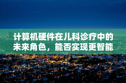 计算机硬件在儿科诊疗中的未来角色，能否实现更智能的医疗辅助？