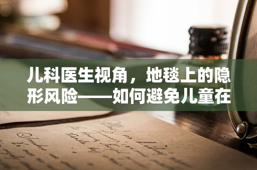 儿科医生视角，地毯上的隐形风险——如何避免儿童在地毯上受伤？