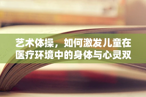 艺术体操，如何激发儿童在医疗环境中的身体与心灵双重康复？