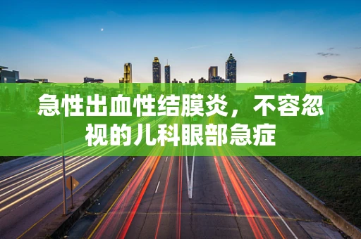急性出血性结膜炎，不容忽视的儿科眼部急症
