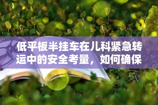 低平板半挂车在儿科紧急转运中的安全考量，如何确保患儿的平稳移动？