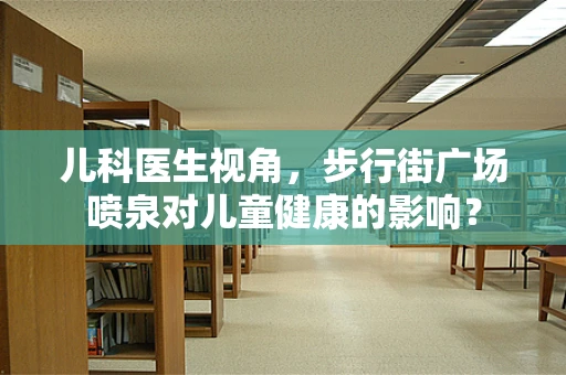 儿科医生视角，步行街广场喷泉对儿童健康的影响？