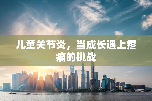 儿童关节炎，当成长遇上疼痛的挑战