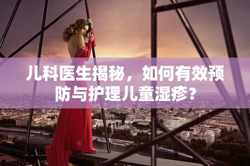 儿科医生揭秘，如何有效预防与护理儿童湿疹？