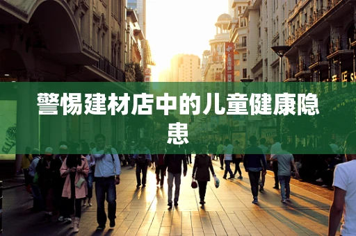 警惕建材店中的儿童健康隐患