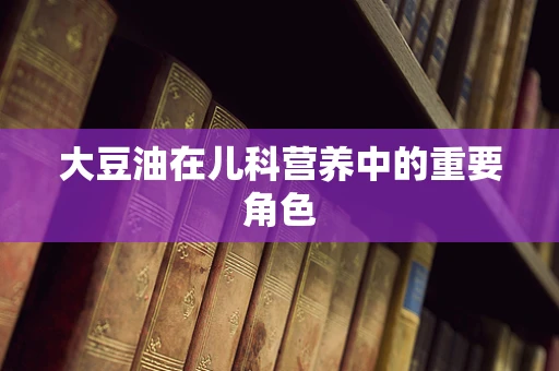 大豆油在儿科营养中的重要角色