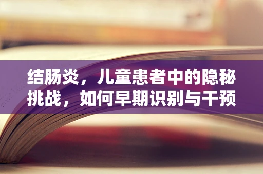 结肠炎，儿童患者中的隐秘挑战，如何早期识别与干预？