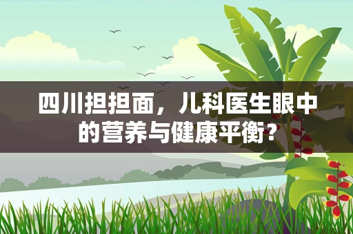 四川担担面，儿科医生眼中的营养与健康平衡？