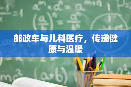 邮政车与儿科医疗，传递健康与温暖