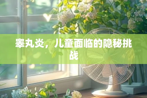 睾丸炎，儿童面临的隐秘挑战