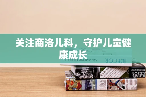 关注商洛儿科，守护儿童健康成长