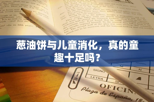 葱油饼与儿童消化，真的童趣十足吗？