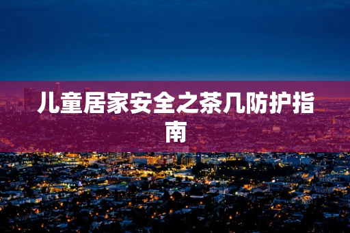 儿童居家安全之茶几防护指南