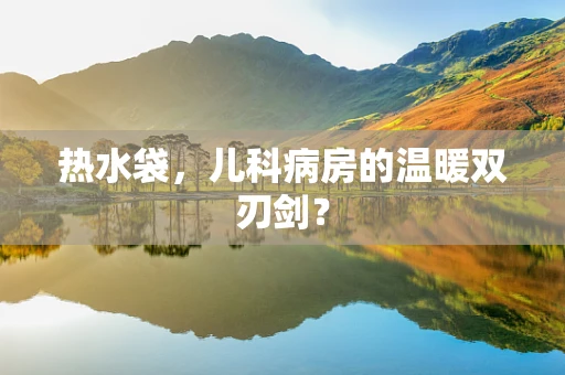 热水袋，儿科病房的温暖双刃剑？