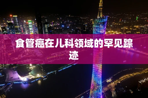 食管癌在儿科领域的罕见踪迹