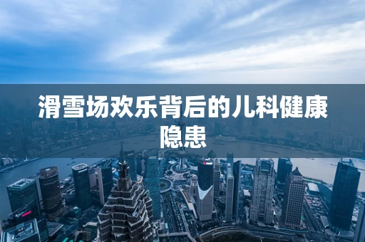 滑雪场欢乐背后的儿科健康隐患
