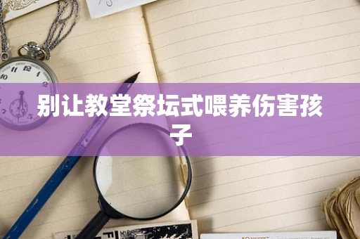 别让教堂祭坛式喂养伤害孩子