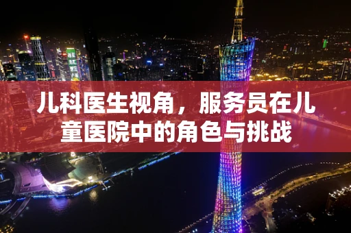 儿科医生视角，服务员在儿童医院中的角色与挑战
