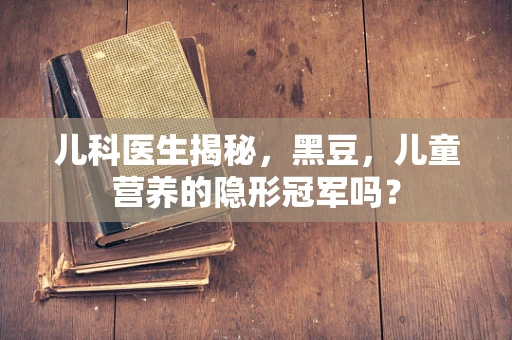 儿科医生揭秘，黑豆，儿童营养的隐形冠军吗？