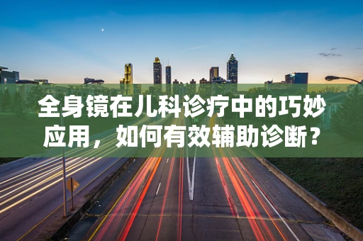 全身镜在儿科诊疗中的巧妙应用，如何有效辅助诊断？