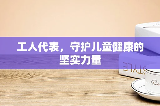 工人代表，守护儿童健康的坚实力量