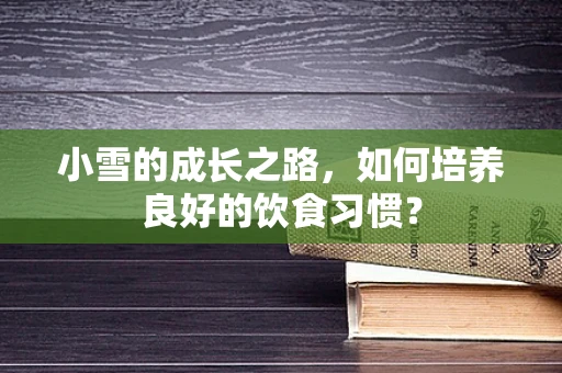 小雪的成长之路，如何培养良好的饮食习惯？