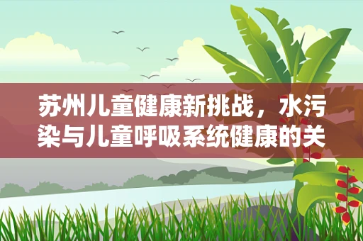 苏州儿童健康新挑战，水污染与儿童呼吸系统健康的关系