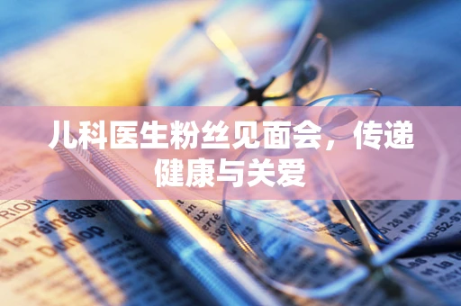 儿科医生粉丝见面会，传递健康与关爱