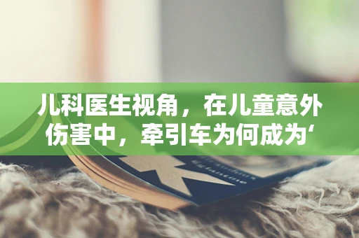 儿科医生视角，在儿童意外伤害中，牵引车为何成为‘隐形杀手’？
